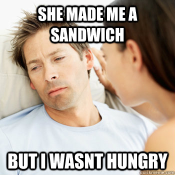 She made me a sandwich But i wasnt hungry - She made me a sandwich But i wasnt hungry  Fortunate Boyfriend Problems