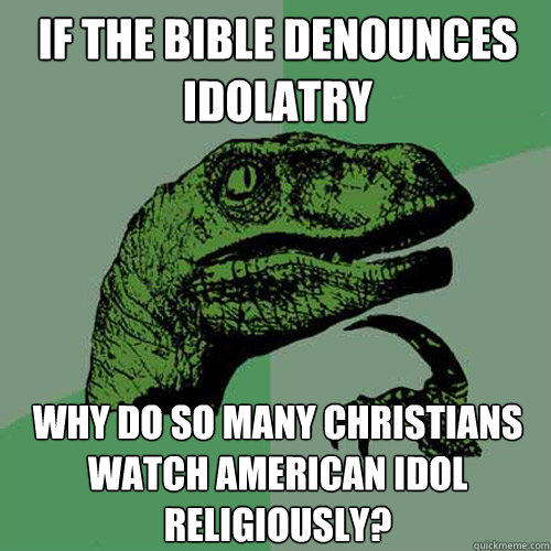 If the bible denounces idolatry Why do so many Christians watch American idol religiously?  