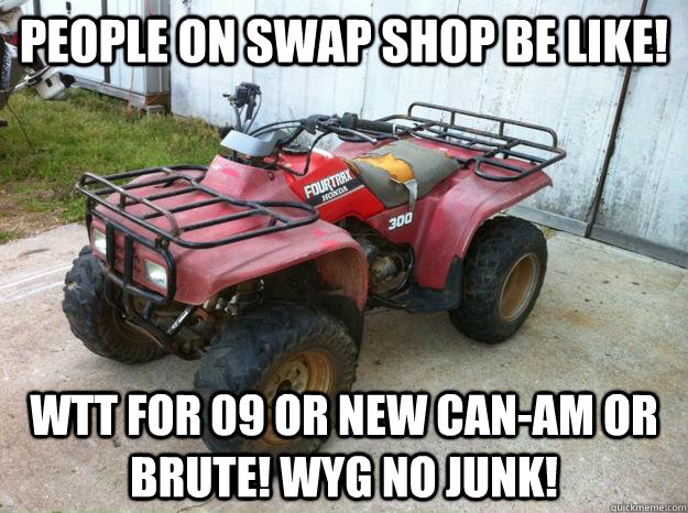 People on Swap Shop be like! WTT for 09 or new Can-Am or Brute! WYG No junk! - People on Swap Shop be like! WTT for 09 or new Can-Am or Brute! WYG No junk!  Swap Shop