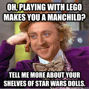 Oh, playing with LEGO makes you a manchild? Tell me more about your shelves of star wars dolls.  Condescending Wonka