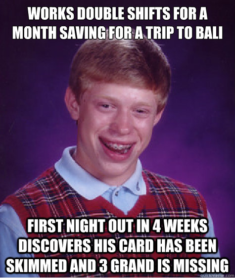 Works double shifts for a month saving for a trip to bali First night out in 4 weeks discovers his card has been skimmed and 3 grand is missing  Bad Luck Brian