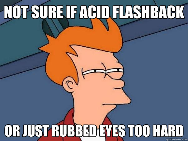 not sure if acid flashback or just rubbed eyes too hard  Futurama Fry