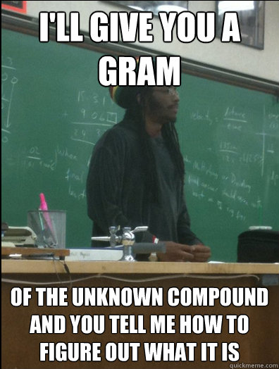 i'll give you a gram of the unknown compound and you tell me how to figure out what it is  Rasta Science Teacher