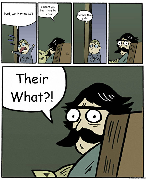 Dad, we lost to UCL I heard you beat them by 10 seconds that was their girls Their What?! Kings in  Stare Dad