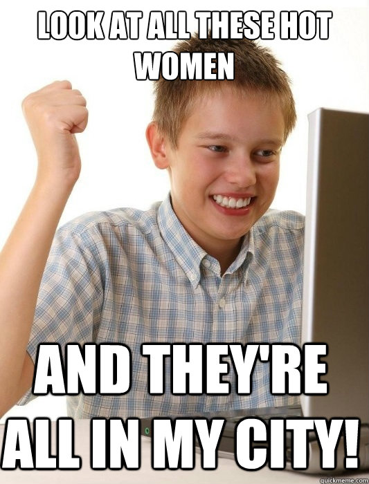 Look at all these hot women and they're all in my city!  First Day on the Internet Kid