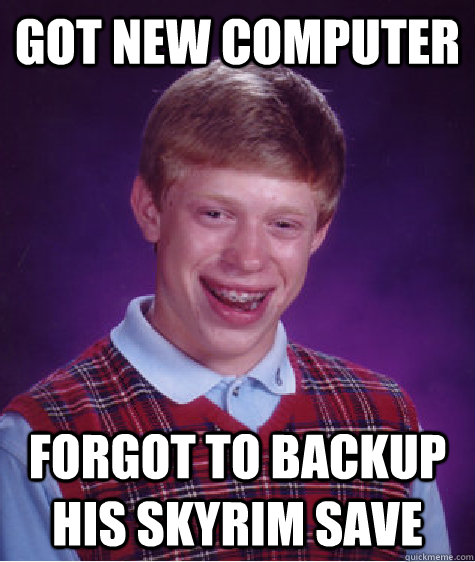 Got new computer forgot to backup his skyrim save - Got new computer forgot to backup his skyrim save  Bad Luck Brian