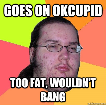 Goes on okcupid too fat, Wouldn't Bang - Goes on okcupid too fat, Wouldn't Bang  Butthurt Dweller