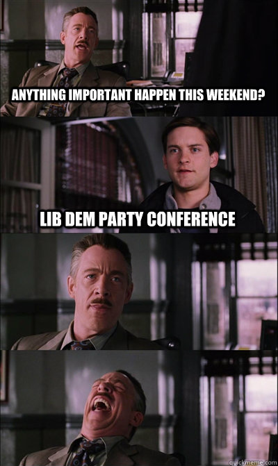 Anything important happen this weekend? Lib dem party conference    JJ Jameson