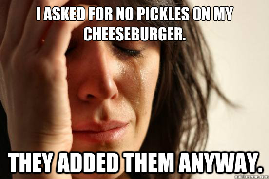 I asked for no pickles on my cheeseburger. They added them anyway.  First World Problems