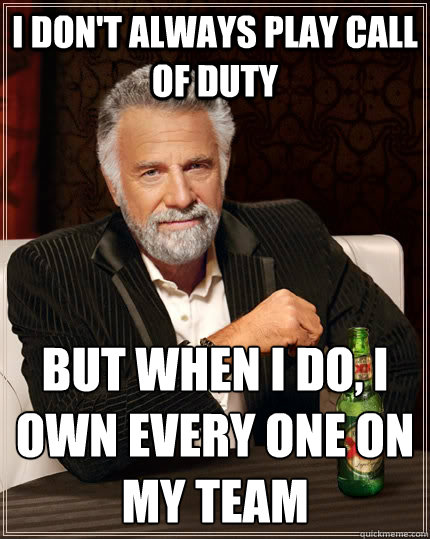 I don't always play call of duty but when I do, i own every one on my team
  The Most Interesting Man In The World