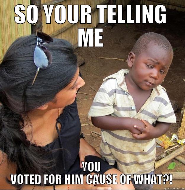 YOU DID NOT! - SO YOUR TELLING ME YOU VOTED FOR HIM CAUSE OF WHAT?! Skeptical Third World Kid