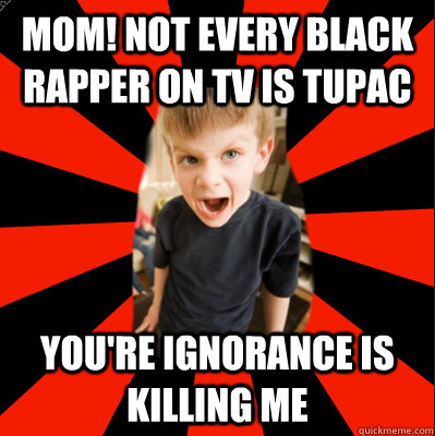 mom! not every black rapper on tv is tupac you're ignorance is killing me - mom! not every black rapper on tv is tupac you're ignorance is killing me  rotten blonde son