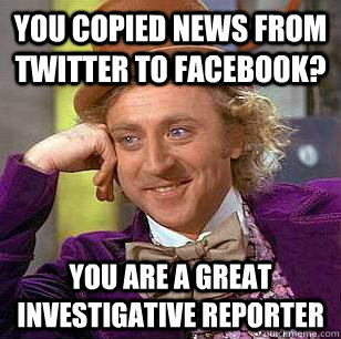 You copied news from twitter to facebook? You are a great investigative reporter  Condescending Wonka