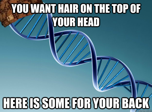 You want hair on the top of your head Here is some for your back  Scumbag Genetics