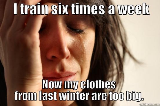      I TRAIN SIX TIMES A WEEK     NOW MY CLOTHES FROM LAST WINTER ARE TOO BIG. First World Problems