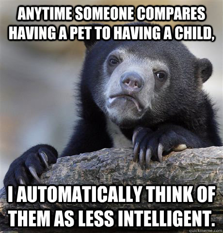 Anytime someone compares having a pet to having a child, I automatically think of them as less intelligent.  Confession Bear