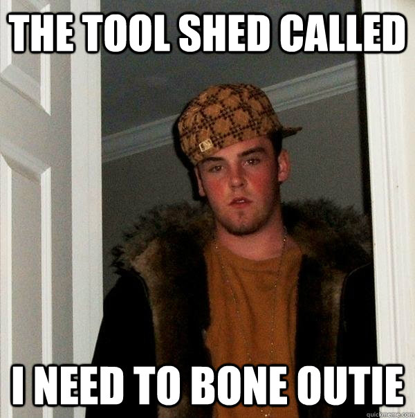 The Tool Shed Called I need to bone outie  Scumbag Steve