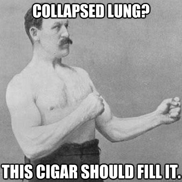 collapsed lung? this cigar should fill it.  overly manly man