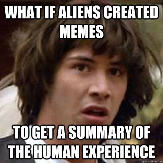 What if aliens created memes To get a summary of the human experience - What if aliens created memes To get a summary of the human experience  conspiracy keanu