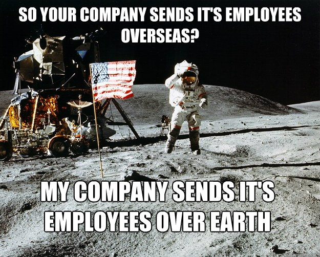 So your company sends it's employees overseas? My company sends it's employees over earth  Unimpressed Astronaut