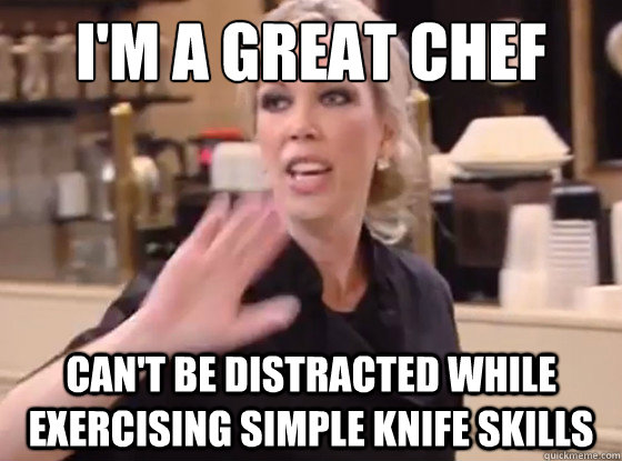 I'm a great chef Can't be distracted while exercising simple knife skills - I'm a great chef Can't be distracted while exercising simple knife skills  Overly Hostile Amy