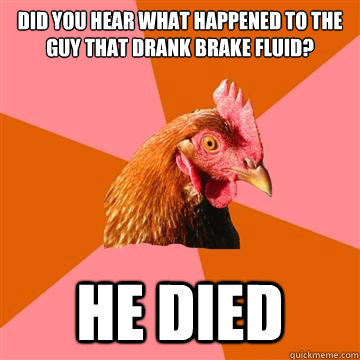 Did you hear what happened to the guy that drank brake fluid? He Died   Anti-Joke Chicken