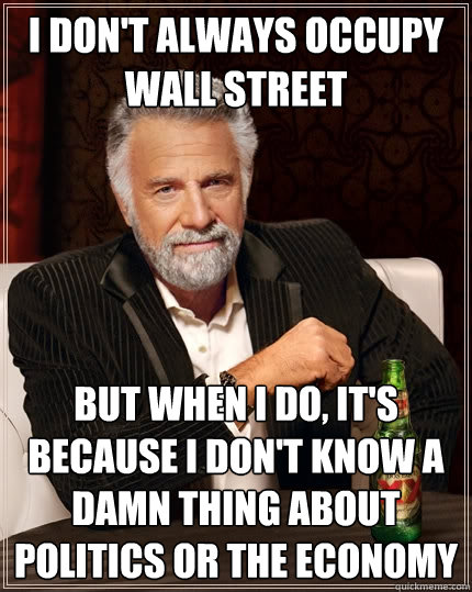 I don't always occupy wall street but when I do, It's because i don't know a damn thing about politics or the economy  The Most Interesting Man In The World