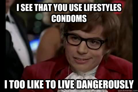 i see that you use lifestyles condoms i too like to live dangerously  Dangerously - Austin Powers