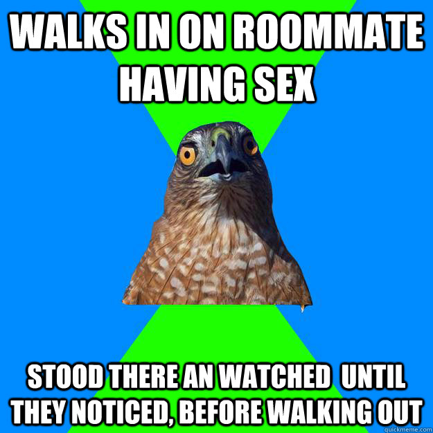 Walks in on roommate having sex Stood there an watched  until they noticed, before walking out  Hawkward