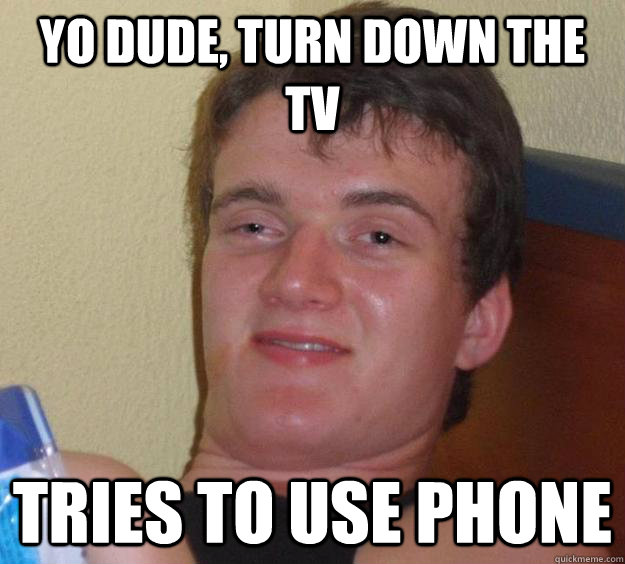 Yo dude, turn down the tv tries to use phone  10 Guy