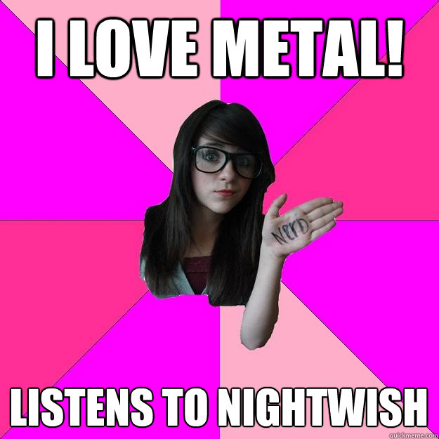 I love metal! listens to nightwish  Idiot Nerd Girl