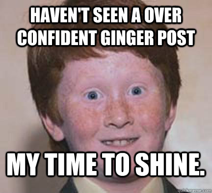 HAVEN'T SEEN A OVER CONFIDENT GINGER POST MY TIME TO SHINE.  Over Confident Ginger