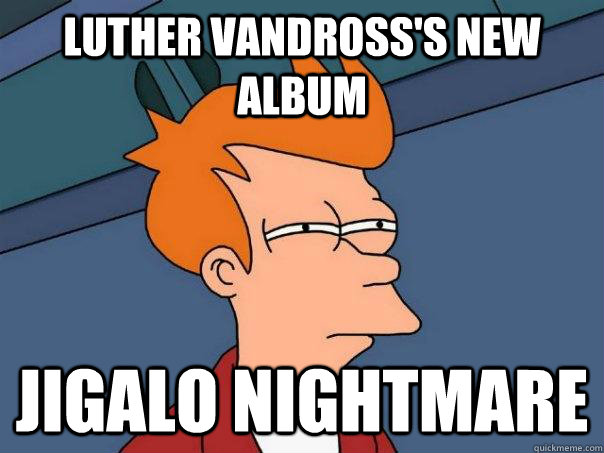 luther vandross's new album jigalo nightmare  Futurama Fry