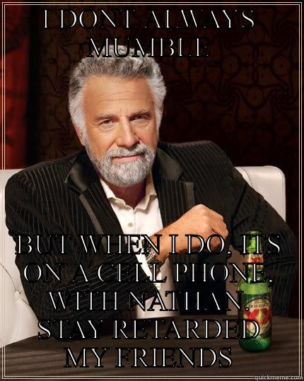 I DONT ALWAYS MUMBLE BUT WHEN I DO, ITS ON A CELL PHONE, WITH NATHAN. STAY RETARDED MY FRIENDS The Most Interesting Man In The World