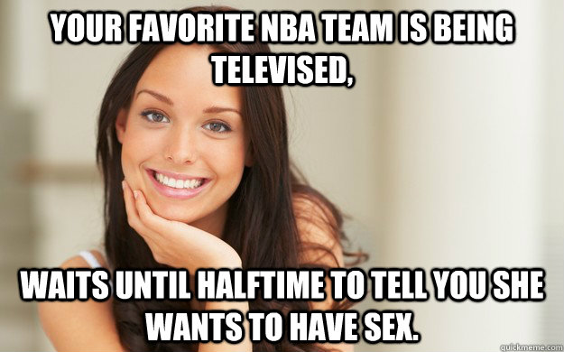 Your favorite NBA team is being televised, waits until halftime to tell you she wants to have sex.  Good Girl Gina