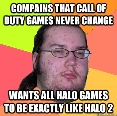 Compains that Call of duty games never change Wants all halo games to be exactly like halo 2  Butthurt Dweller