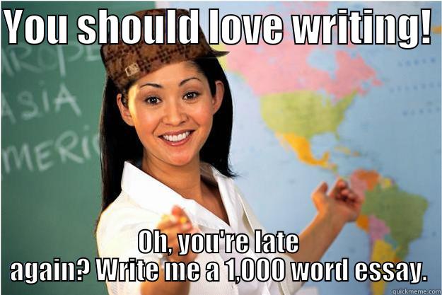 YOU SHOULD LOVE WRITING!  OH, YOU'RE LATE AGAIN? WRITE ME A 1,000 WORD ESSAY. Scumbag Teacher