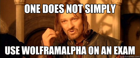 One does not simply use wolframalpha on an exam  One Does Not Simply