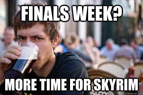 Finals Week? More time for skyrim - Finals Week? More time for skyrim  Lazy College Senior