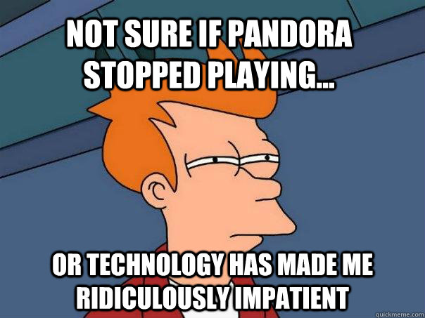 Not sure if pandora stopped playing... or technology has made me ridiculously impatient - Not sure if pandora stopped playing... or technology has made me ridiculously impatient  Futurama Fry