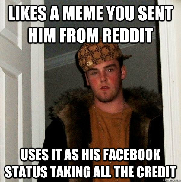 Likes a meme you sent him from Reddit uses it as his facebook status taking all the credit - Likes a meme you sent him from Reddit uses it as his facebook status taking all the credit  Scumbag Steve