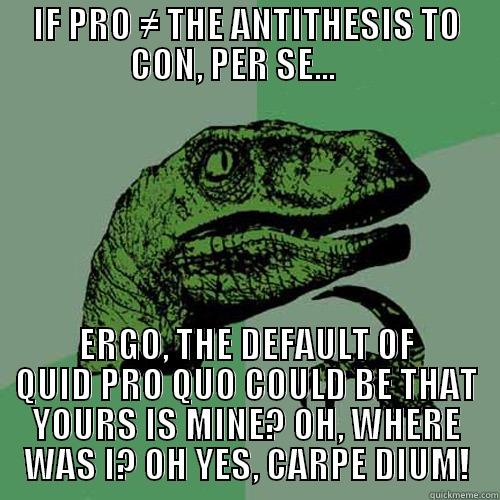 IF PRO ≠ THE ANTITHESIS TO CON, PER SE...     ERGO, THE DEFAULT OF QUID PRO QUO COULD BE THAT YOURS IS MINE? OH, WHERE WAS I? OH YES, CARPE DIUM! Philosoraptor