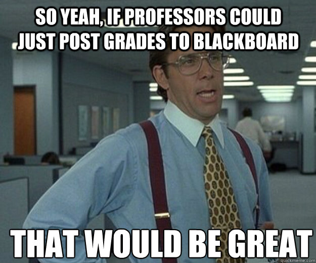 So yeah, if Professors could just post grades to BlackBoard THAT WOULD BE GREAT  that would be great