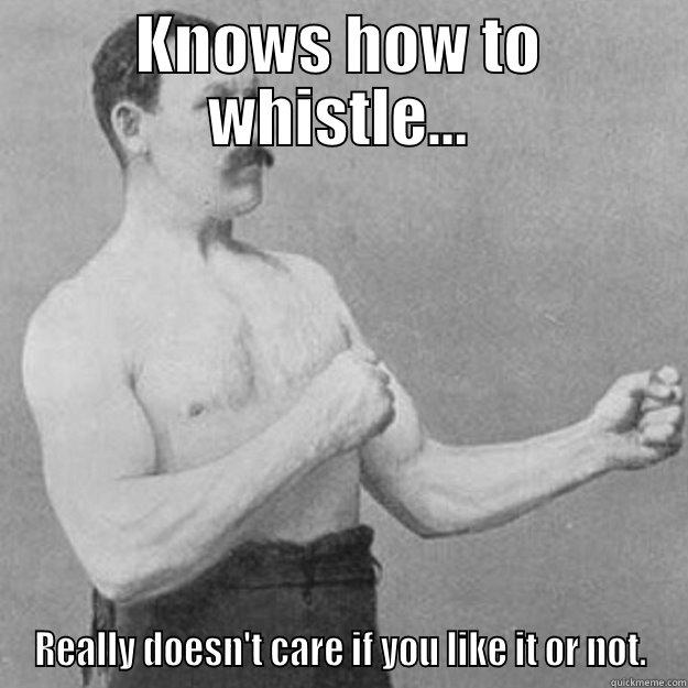 KNOWS HOW TO WHISTLE... REALLY DOESN'T CARE IF YOU LIKE IT OR NOT. overly manly man