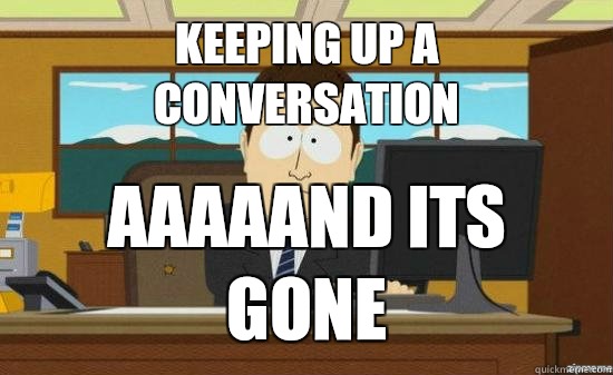 Keeping up a conversation AAAAAND ITS GONE - Keeping up a conversation AAAAAND ITS GONE  Misc