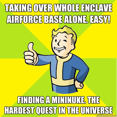 Taking over whole enclave airforce base alone. easy! Finding a mininuke. the hardest quest in the universe  Fallout new vegas