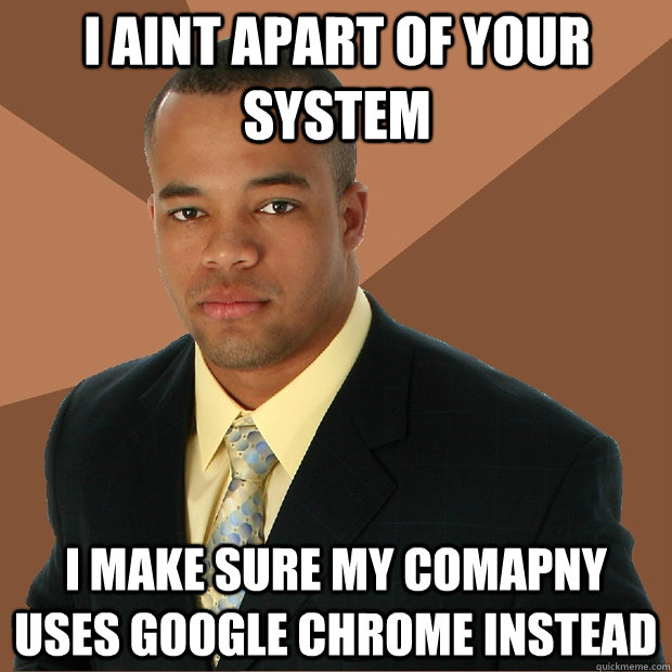 I aint apart of your system I make sure my comapny uses Google Chrome instead - I aint apart of your system I make sure my comapny uses Google Chrome instead  Successful Black Man