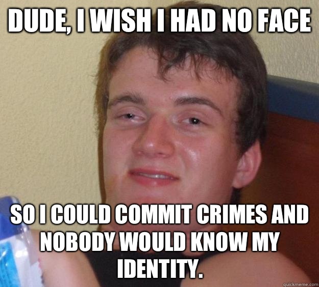 Dude, I wish I had no face So I could commit crimes and nobody would know my identity.  10 Guy