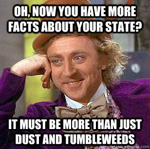 Oh, Now you have more facts about your state? It must be more than just dust and tumbleweeds  Condescending Wonka