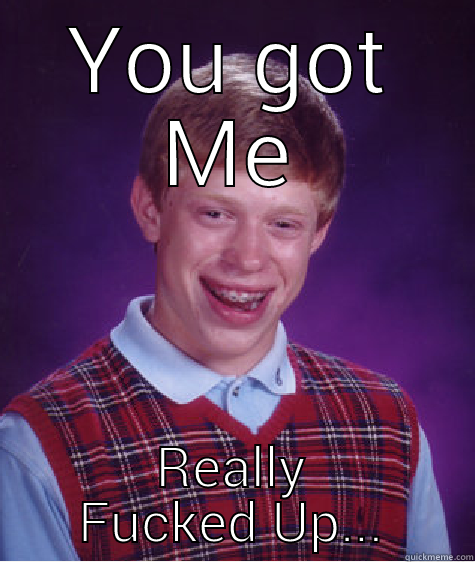 YOU GOT ME REALLY FUCKED UP... Bad Luck Brian